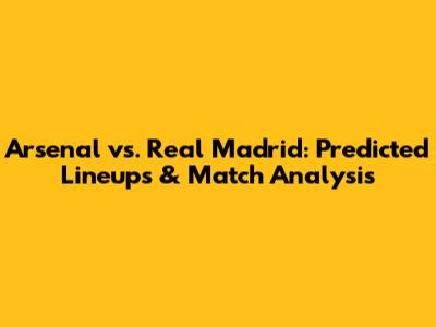 Arsenal vs. Real Madrid: Predicted Lineups & Match Analysis