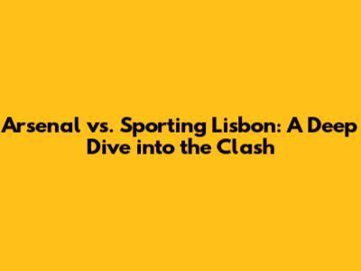 Arsenal vs. Sporting Lisbon: A Deep Dive into the Clash