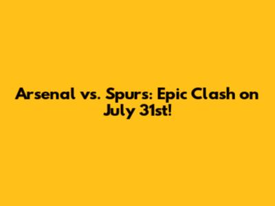 Arsenal vs. Spurs: Epic Clash on July 31st!