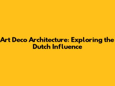 Art Deco Architecture: Exploring the Dutch Influence