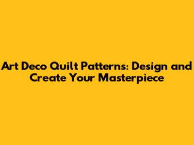 Art Deco Quilt Patterns: Design and Create Your Masterpiece