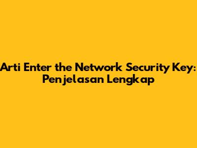 Arti 'Enter the Network Security Key': Penjelasan Lengkap