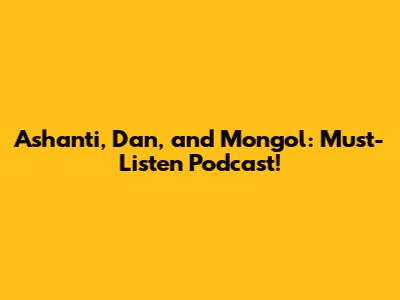Ashanti, Dan, and Mongol: Must-Listen Podcast!