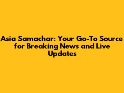 Asia Samachar: Your Go-To Source for Breaking News and Live Updates