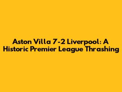 Aston Villa 7-2 Liverpool: A Historic Premier League Thrashing