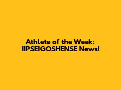 Athlete of the Week: IIPSEIGOSHENSE News!