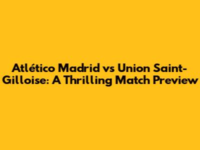 Atlético Madrid vs Union Saint-Gilloise: A Thrilling Match Preview