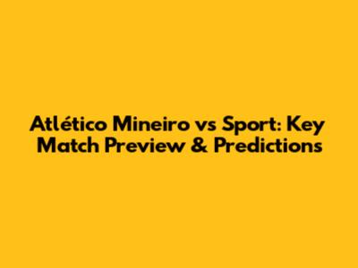 Atlético Mineiro vs Sport: Key Match Preview & Predictions