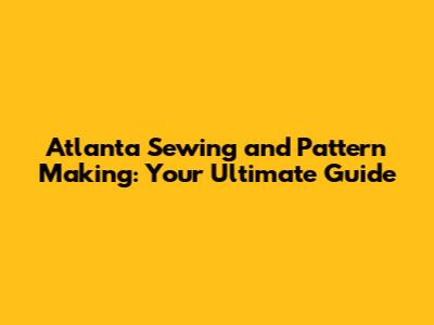 Atlanta Sewing and Pattern Making: Your Ultimate Guide