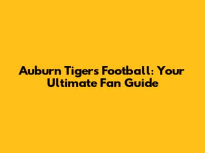 Auburn Tigers Football: Your Ultimate Fan Guide
