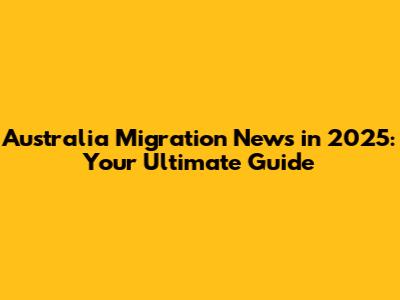 Australia Migration News in 2025: Your Ultimate Guide