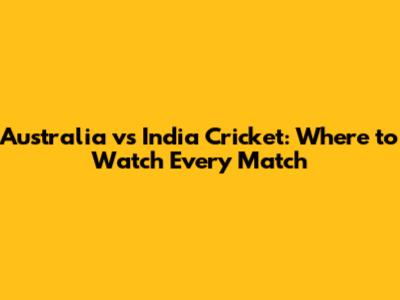 Australia vs India Cricket: Where to Watch Every Match