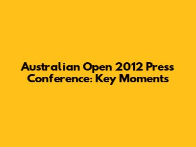 Australian Open 2012 Press Conference: Key Moments