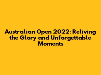 Australian Open 2022: Reliving the Glory and Unforgettable Moments