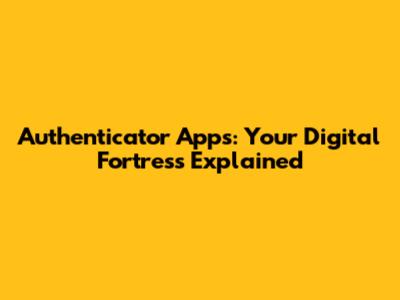 Authenticator Apps: Your Digital Fortress Explained