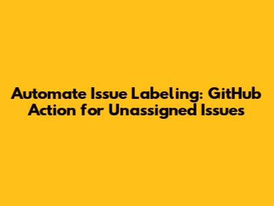 Automate Issue Labeling: GitHub Action for Unassigned Issues