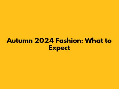 Autumn 2024 Fashion: What to Expect