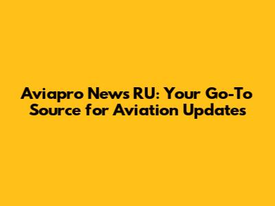 Aviapro News RU: Your Go-To Source for Aviation Updates