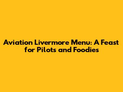 Aviation Livermore Menu: A Feast for Pilots and Foodies