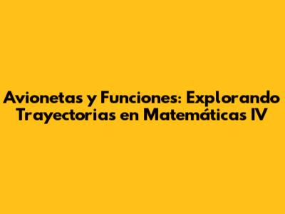 Avionetas y Funciones: Explorando Trayectorias en Matemáticas IV