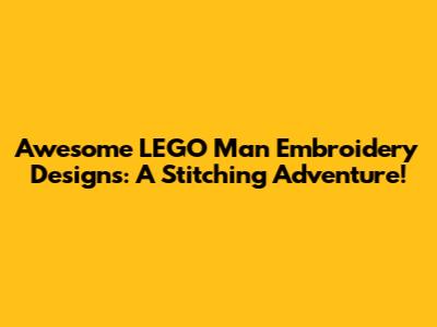 Awesome LEGO Man Embroidery Designs: A Stitching Adventure!