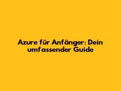 Azure für Anfänger: Dein umfassender Guide