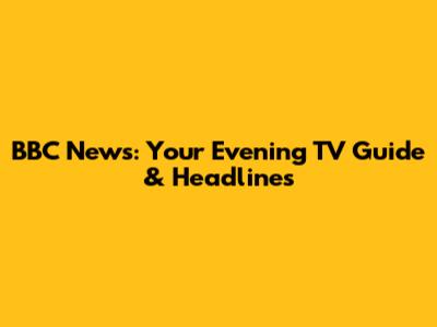 BBC News: Your Evening TV Guide & Headlines