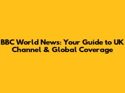 BBC World News: Your Guide to UK Channel & Global Coverage