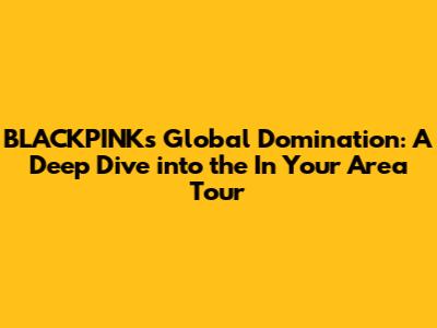 BLACKPINK's Global Domination: A Deep Dive into the 'In Your Area' Tour
