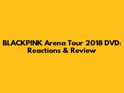 BLACKPINK Arena Tour 2018 DVD: Reactions & Review