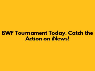 BWF Tournament Today: Catch the Action on iNews!
