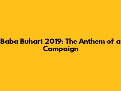 Baba Buhari 2019: The Anthem of a Campaign