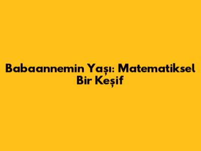 Babaannemin Yaşı: Matematiksel Bir Keşif