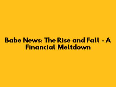 Babe News: The Rise and Fall - A Financial Meltdown