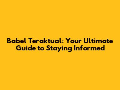 Babel Teraktual: Your Ultimate Guide to Staying Informed