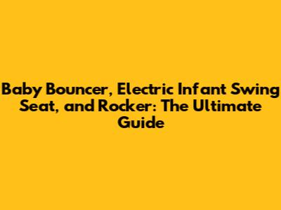 Baby Bouncer, Electric Infant Swing Seat, and Rocker: The Ultimate Guide