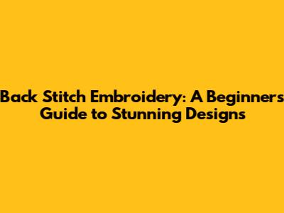 Back Stitch Embroidery: A Beginner's Guide to Stunning Designs
