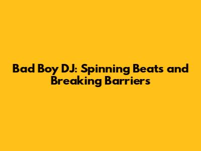 Bad Boy DJ: Spinning Beats and Breaking Barriers