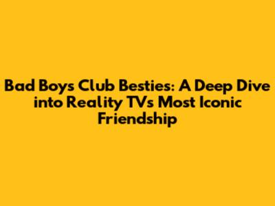 Bad Boys Club Besties: A Deep Dive into Reality TV's Most Iconic Friendship