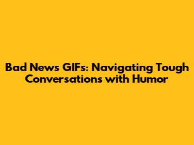 Bad News GIFs: Navigating Tough Conversations with Humor