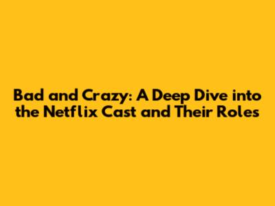 Bad and Crazy: A Deep Dive into the Netflix Cast and Their Roles