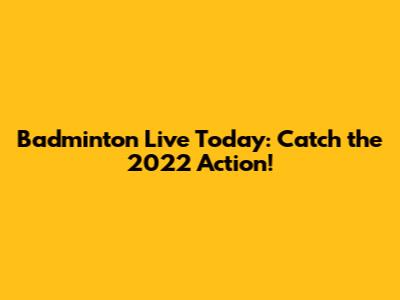 Badminton Live Today: Catch the 2022 Action!