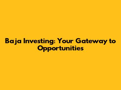 Baja Investing: Your Gateway to Opportunities