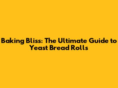 Baking Bliss: The Ultimate Guide to Yeast Bread Rolls