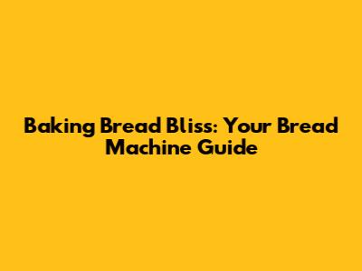 Baking Bread Bliss: Your Bread Machine Guide