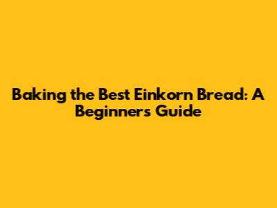 Baking the Best Einkorn Bread: A Beginner's Guide