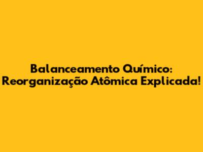 Balanceamento Químico: Reorganização Atômica Explicada!