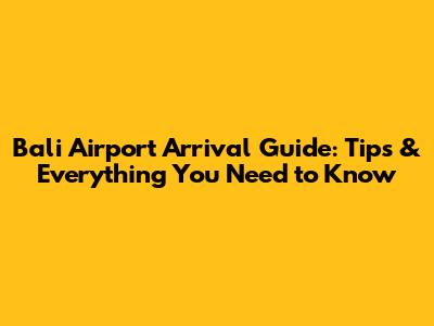 Bali Airport Arrival Guide: Tips & Everything You Need to Know