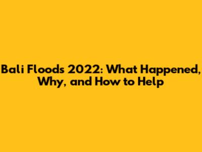 Bali Floods 2022: What Happened, Why, and How to Help