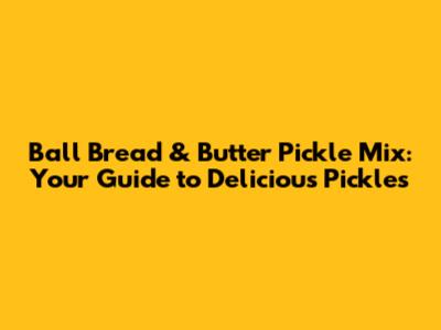 Ball Bread & Butter Pickle Mix: Your Guide to Delicious Pickles